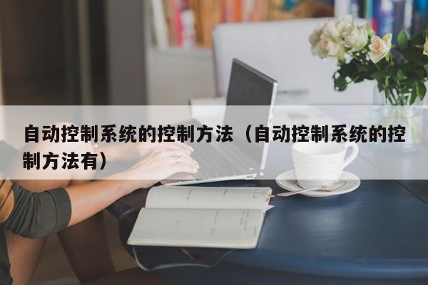 自動控制系統的控制方法（自動控制系統的控制方法有）-第1張圖片-晉江速捷自動化科技有限公司