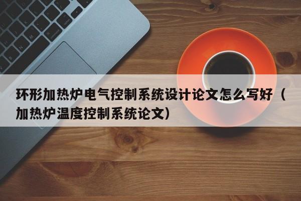 環形加熱爐電氣控制系統設計論文怎么寫好（加熱爐溫度控制系統論文）-第1張圖片-晉江速捷自動化科技有限公司