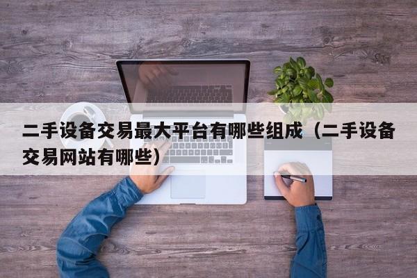二手設備交易最大平臺有哪些組成（二手設備交易網站有哪些）-第1張圖片-晉江速捷自動化科技有限公司