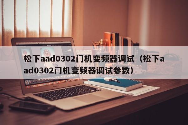 松下aad0302門機變頻器調(diào)試（松下aad0302門機變頻器調(diào)試參數(shù)）-第1張圖片-晉江速捷自動化科技有限公司