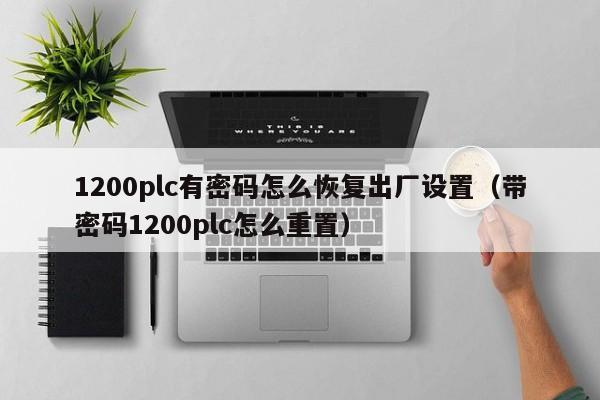 1200plc有密碼怎么恢復出廠設置（帶密碼1200plc怎么重置）-第1張圖片-晉江速捷自動化科技有限公司
