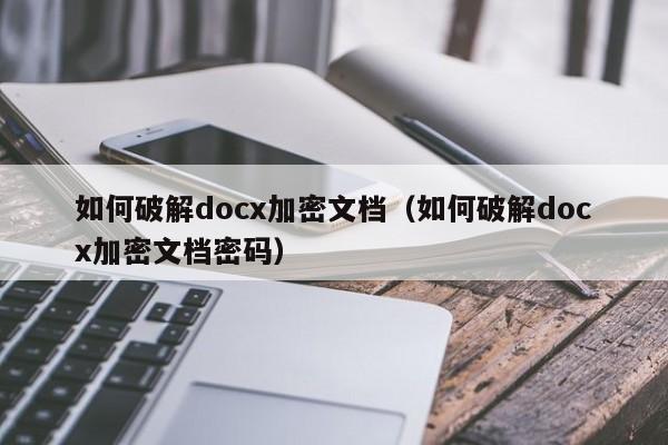 如何破解docx加密文檔（如何破解docx加密文檔密碼）-第1張圖片-晉江速捷自動化科技有限公司
