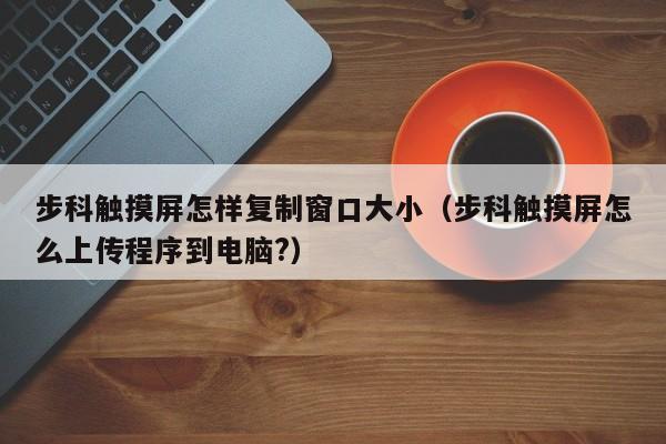 步科觸摸屏怎樣復制窗口大小（步科觸摸屏怎么上傳程序到電腦?）-第1張圖片-晉江速捷自動化科技有限公司
