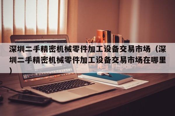 深圳二手精密機(jī)械零件加工設(shè)備交易市場(chǎng)（深圳二手精密機(jī)械零件加工設(shè)備交易市場(chǎng)在哪里）-第1張圖片-晉江速捷自動(dòng)化科技有限公司