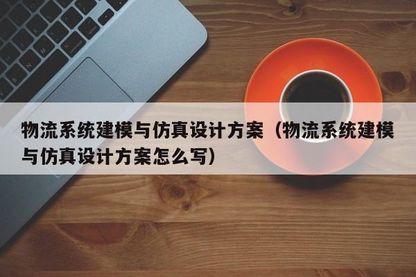 物流系統(tǒng)建模與仿真設計方案（物流系統(tǒng)建模與仿真設計方案怎么寫）-第1張圖片-晉江速捷自動化科技有限公司