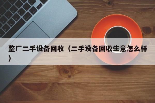 整廠二手設備回收（二手設備回收生意怎么樣）-第1張圖片-晉江速捷自動化科技有限公司