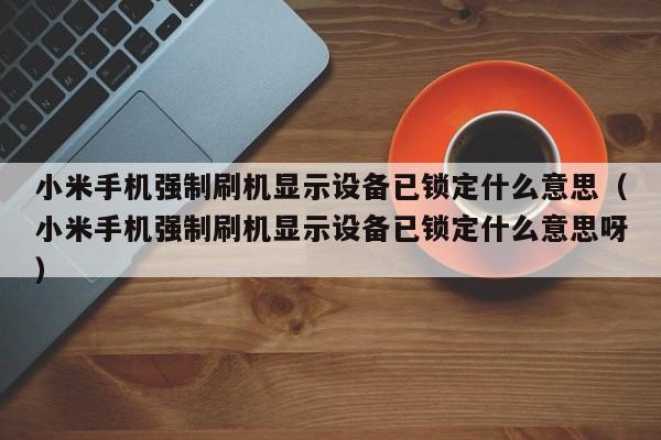 小米手機強制刷機顯示設備已鎖定什么意思（小米手機強制刷機顯示設備已鎖定什么意思呀）-第1張圖片-晉江速捷自動化科技有限公司