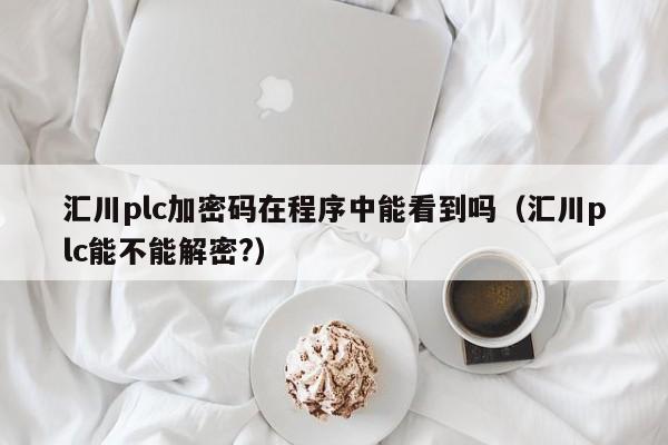 匯川plc加密碼在程序中能看到嗎（匯川plc能不能解密?）-第1張圖片-晉江速捷自動化科技有限公司