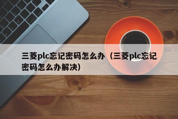 三菱plc忘記密碼怎么辦（三菱plc忘記密碼怎么辦解決）-第1張圖片-晉江速捷自動(dòng)化科技有限公司