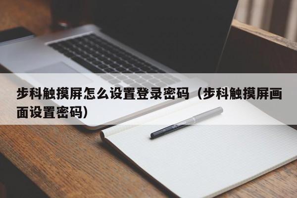 步科觸摸屏怎么設置登錄密碼（步科觸摸屏畫面設置密碼）-第1張圖片-晉江速捷自動化科技有限公司