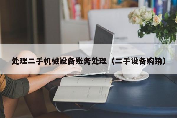 處理二手機械設備賬務處理（二手設備購銷）-第1張圖片-晉江速捷自動化科技有限公司