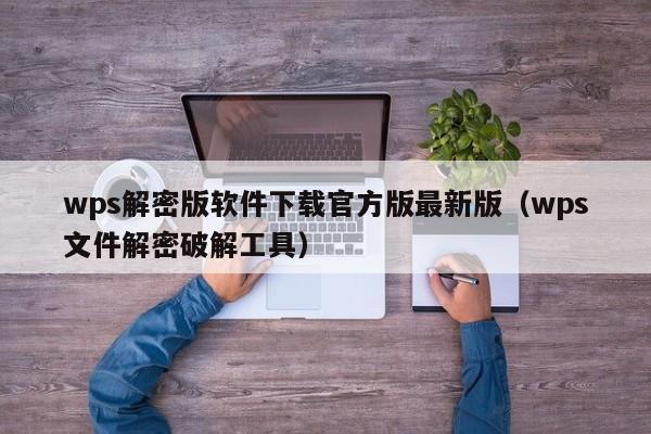 wps解密版軟件下載官方版最新版（wps文件解密破解工具）-第1張圖片-晉江速捷自動化科技有限公司