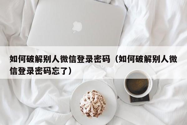 如何破解別人微信登錄密碼（如何破解別人微信登錄密碼忘了）-第1張圖片-晉江速捷自動化科技有限公司