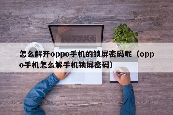 怎么解開oppo手機的鎖屏密碼呢（oppo手機怎么解手機鎖屏密碼）-第1張圖片-晉江速捷自動化科技有限公司
