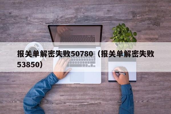 報關單解密失敗50780（報關單解密失敗53850）-第1張圖片-晉江速捷自動化科技有限公司
