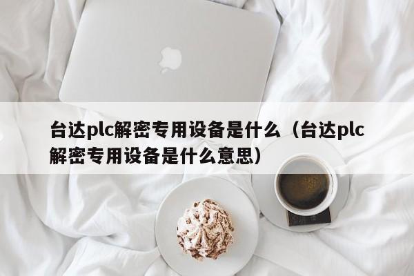 臺達(dá)plc解密專用設(shè)備是什么（臺達(dá)plc解密專用設(shè)備是什么意思）-第1張圖片-晉江速捷自動化科技有限公司