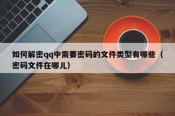 如何解密qq中需要密碼的文件類型有哪些（密碼文件在哪兒）-第1張圖片-晉江速捷自動化科技有限公司