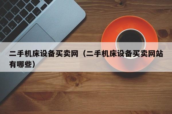 二手機床設備買賣網（二手機床設備買賣網站有哪些）-第1張圖片-晉江速捷自動化科技有限公司