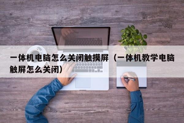 一體機電腦怎么關(guān)閉觸摸屏（一體機教學(xué)電腦觸屏怎么關(guān)閉）-第1張圖片-晉江速捷自動化科技有限公司