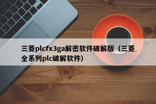 三菱plcfx3ga解密軟件破解版（三菱全系列plc破解軟件）-第1張圖片-晉江速捷自動化科技有限公司