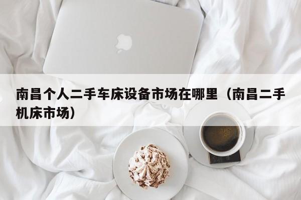 南昌個人二手車床設備市場在哪里（南昌二手機床市場）-第1張圖片-晉江速捷自動化科技有限公司