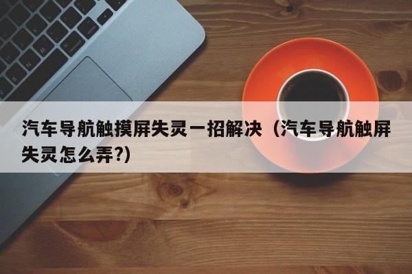 汽車導航觸摸屏失靈一招解決（汽車導航觸屏失靈怎么弄?）-第1張圖片-晉江速捷自動化科技有限公司