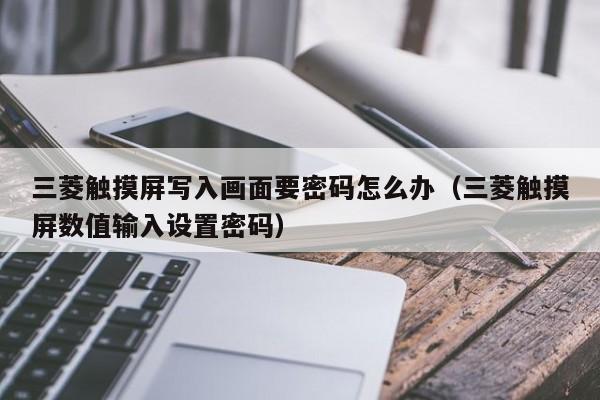三菱觸摸屏寫入畫面要密碼怎么辦（三菱觸摸屏數值輸入設置密碼）-第1張圖片-晉江速捷自動化科技有限公司