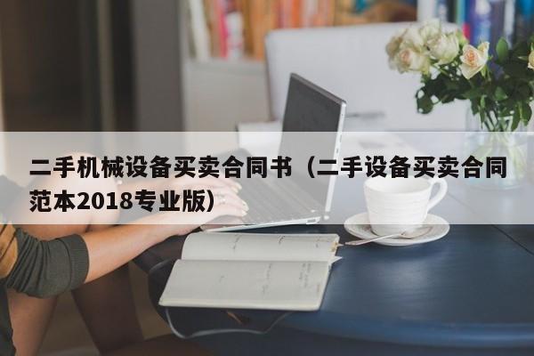 二手機械設(shè)備買賣合同書（二手設(shè)備買賣合同范本2018專業(yè)版）-第1張圖片-晉江速捷自動化科技有限公司