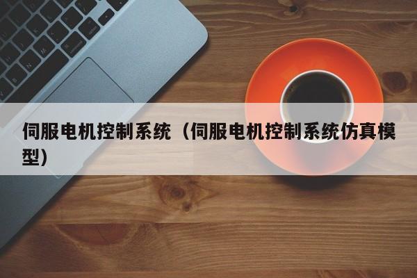 伺服電機控制系統（伺服電機控制系統仿真模型）-第1張圖片-晉江速捷自動化科技有限公司