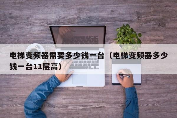 電梯變頻器需要多少錢一臺(tái)（電梯變頻器多少錢一臺(tái)11層高）-第1張圖片-晉江速捷自動(dòng)化科技有限公司