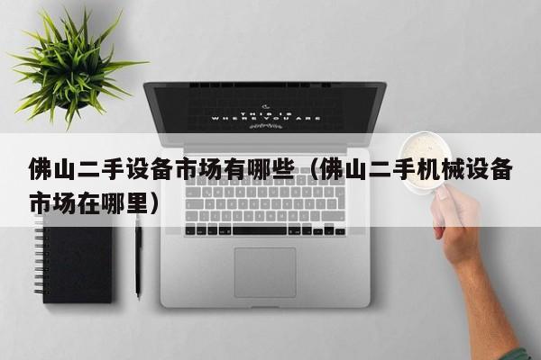 佛山二手設(shè)備市場(chǎng)有哪些（佛山二手機(jī)械設(shè)備市場(chǎng)在哪里）-第1張圖片-晉江速捷自動(dòng)化科技有限公司
