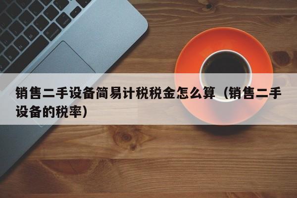 銷售二手設備簡易計稅稅金怎么算（銷售二手設備的稅率）-第1張圖片-晉江速捷自動化科技有限公司