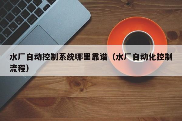 水廠自動控制系統哪里靠譜（水廠自動化控制流程）-第1張圖片-晉江速捷自動化科技有限公司