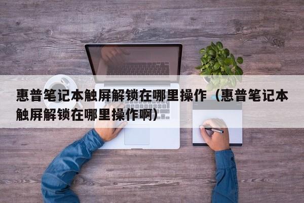 惠普筆記本觸屏解鎖在哪里操作（惠普筆記本觸屏解鎖在哪里操作啊）-第1張圖片-晉江速捷自動化科技有限公司