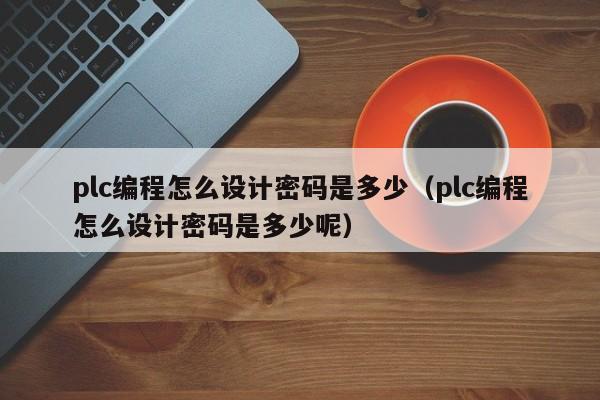 plc編程怎么設計密碼是多少（plc編程怎么設計密碼是多少呢）-第1張圖片-晉江速捷自動化科技有限公司