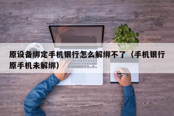原設備綁定手機銀行怎么解綁不了（手機銀行原手機未解綁）-第1張圖片-晉江速捷自動化科技有限公司