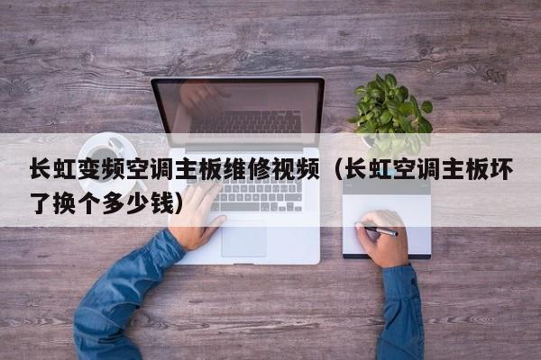 長虹變頻空調主板維修視頻（長虹空調主板壞了換個多少錢）-第1張圖片-晉江速捷自動化科技有限公司