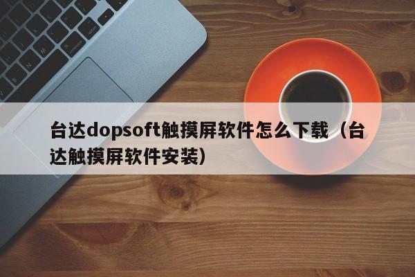 臺達dopsoft觸摸屏軟件怎么下載（臺達觸摸屏軟件安裝）-第1張圖片-晉江速捷自動化科技有限公司