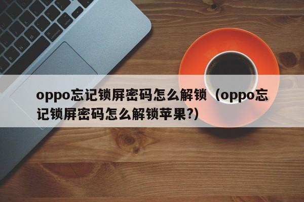 oppo忘記鎖屏密碼怎么解鎖（oppo忘記鎖屏密碼怎么解鎖蘋(píng)果?）-第1張圖片-晉江速捷自動(dòng)化科技有限公司