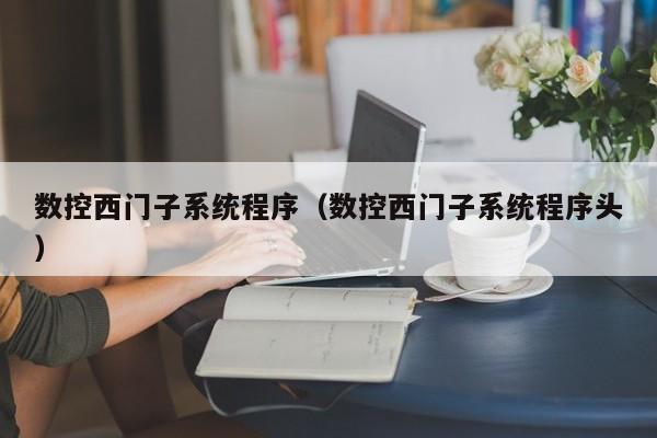 數(shù)控西門子系統(tǒng)程序（數(shù)控西門子系統(tǒng)程序頭）-第1張圖片-晉江速捷自動(dòng)化科技有限公司