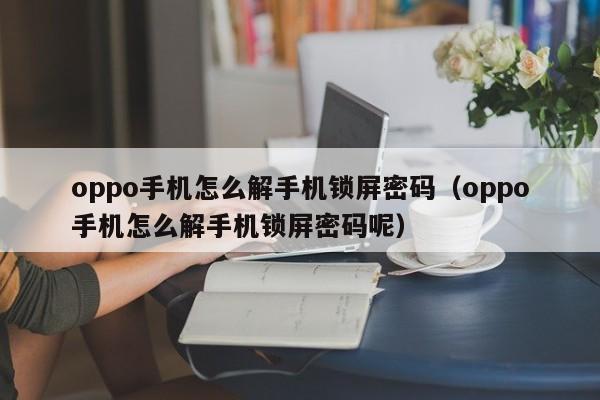oppo手機(jī)怎么解手機(jī)鎖屏密碼（oppo手機(jī)怎么解手機(jī)鎖屏密碼呢）-第1張圖片-晉江速捷自動(dòng)化科技有限公司