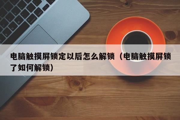 電腦觸摸屏鎖定以后怎么解鎖（電腦觸摸屏鎖了如何解鎖）-第1張圖片-晉江速捷自動化科技有限公司
