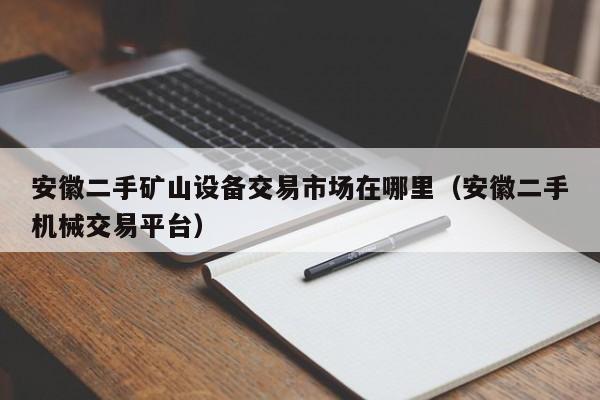 安徽二手礦山設(shè)備交易市場(chǎng)在哪里（安徽二手機(jī)械交易平臺(tái)）-第1張圖片-晉江速捷自動(dòng)化科技有限公司