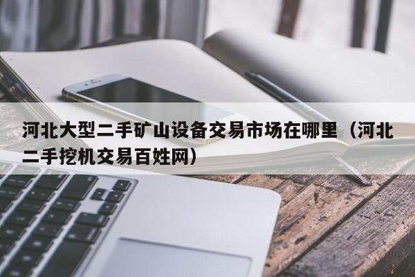 河北大型二手礦山設備交易市場在哪里（河北二手挖機交易百姓網）-第1張圖片-晉江速捷自動化科技有限公司