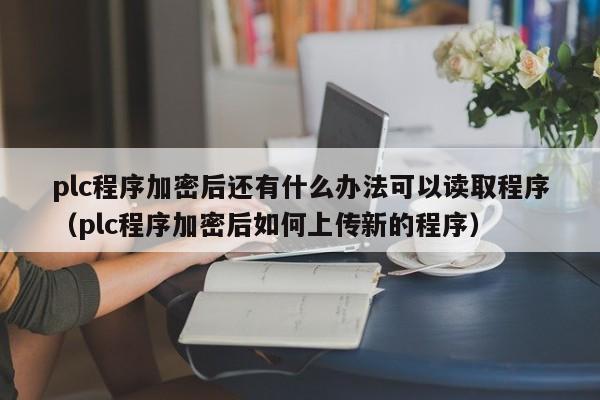 plc程序加密后還有什么辦法可以讀取程序（plc程序加密后如何上傳新的程序）-第1張圖片-晉江速捷自動化科技有限公司