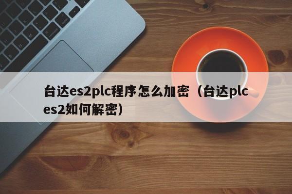 臺(tái)達(dá)es2plc程序怎么加密（臺(tái)達(dá)plces2如何解密）-第1張圖片-晉江速捷自動(dòng)化科技有限公司