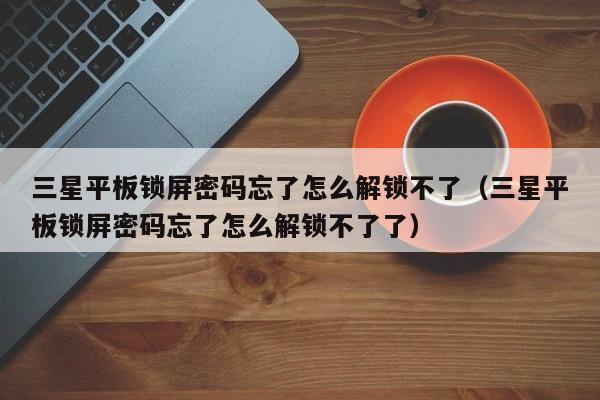 三星平板鎖屏密碼忘了怎么解鎖不了（三星平板鎖屏密碼忘了怎么解鎖不了了）-第1張圖片-晉江速捷自動化科技有限公司