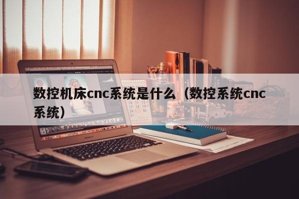 數(shù)控機(jī)床cnc系統(tǒng)是什么（數(shù)控系統(tǒng)cnc系統(tǒng)）-第1張圖片-晉江速捷自動(dòng)化科技有限公司