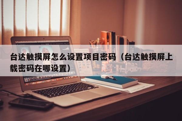 臺達觸摸屏怎么設置項目密碼（臺達觸摸屏上載密碼在哪設置）-第1張圖片-晉江速捷自動化科技有限公司