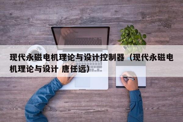 現代永磁電機理論與設計控制器（現代永磁電機理論與設計 唐任遠）-第1張圖片-晉江速捷自動化科技有限公司